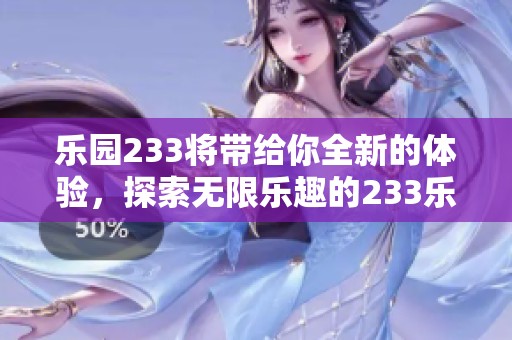 乐园233将带给你全新的体验，探索无限乐趣的233乐园等你来玩！