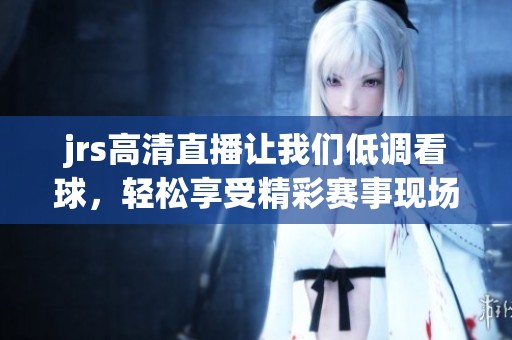 jrs高清直播让我们低调看球，轻松享受精彩赛事现场体验