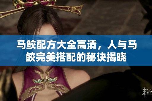 马鲛配方大全高清，人与马鲛完美搭配的秘诀揭晓