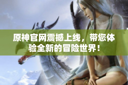 原神官网震撼上线，带您体验全新的冒险世界！