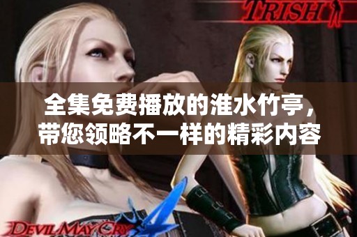 全集免费播放的淮水竹亭，带您领略不一样的精彩内容