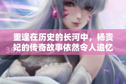 重逢在历史的长河中，杨贵妃的传奇故事依然令人追忆