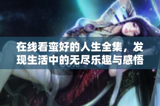 在线看蛮好的人生全集，发现生活中的无尽乐趣与感悟