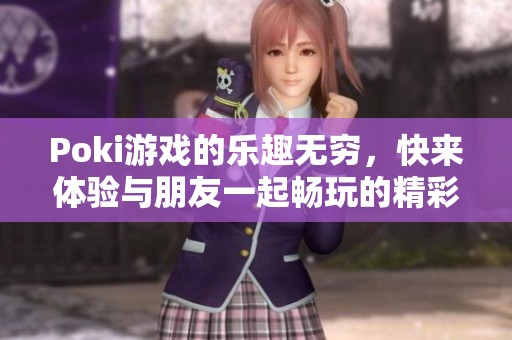 Poki游戏的乐趣无穷，快来体验与朋友一起畅玩的精彩吧