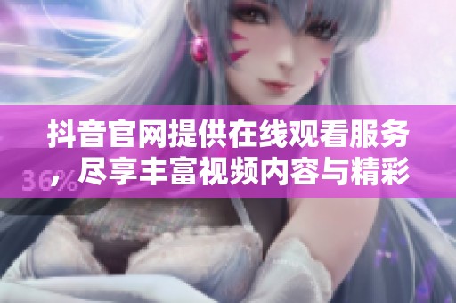 抖音官网提供在线观看服务，尽享丰富视频内容与精彩瞬间