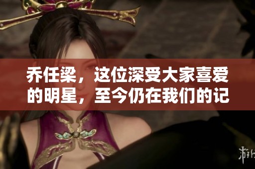乔任梁，这位深受大家喜爱的明星，至今仍在我们的记忆中闪耀着光芒。