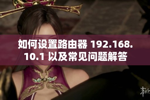 如何设置路由器 192.168.10.1 以及常见问题解答