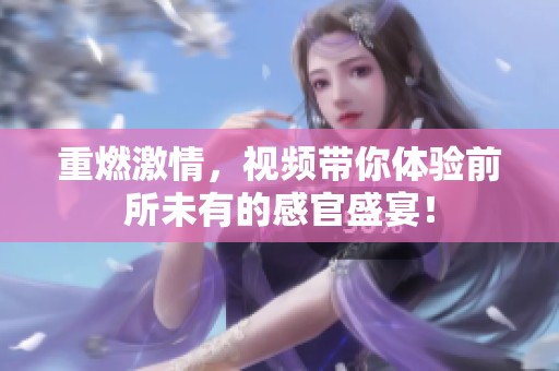 重燃激情，视频带你体验前所未有的感官盛宴！