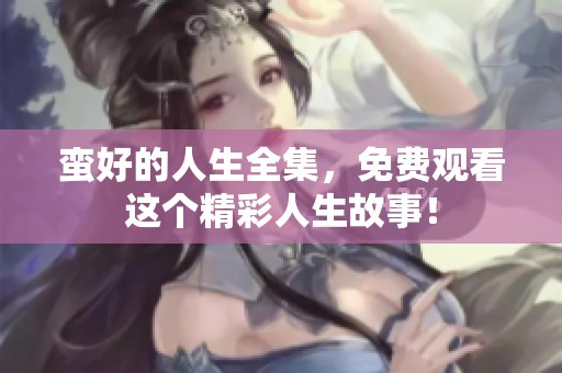 蛮好的人生全集，免费观看这个精彩人生故事！