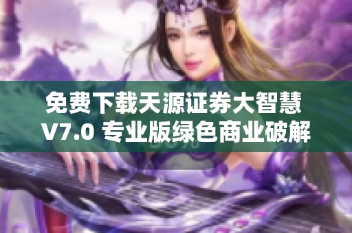 免费下载天源证券大智慧 V7.0 专业版绿色商业破解版，全功能一应俱全。