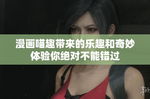 漫画喵趣带来的乐趣和奇妙体验你绝对不能错过