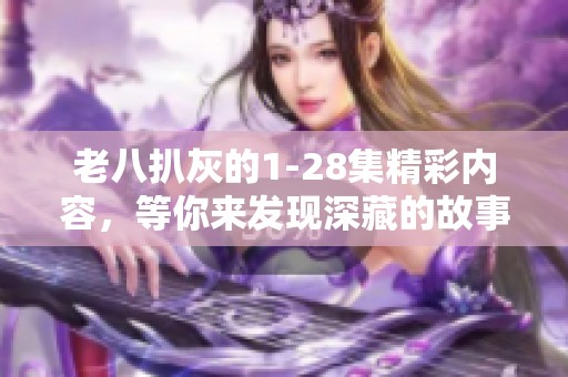 老八扒灰的1-28集精彩内容，等你来发现深藏的故事与情感