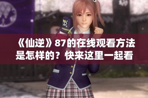 《仙逆》87的在线观看方法是怎样的？快来这里一起看看吧！