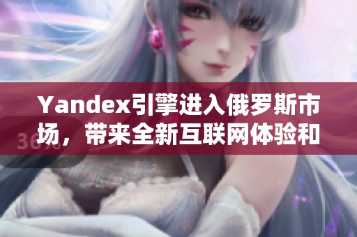 Yandex引擎进入俄罗斯市场，带来全新互联网体验和服务
