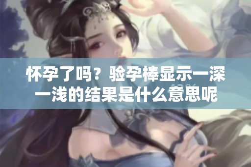 怀孕了吗？验孕棒显示一深一浅的结果是什么意思呢