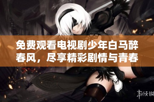 免费观看电视剧少年白马醉春风，尽享精彩剧情与青春热血