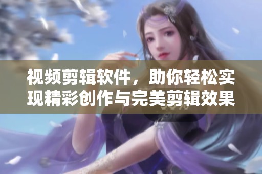 视频剪辑软件，助你轻松实现精彩创作与完美剪辑效果