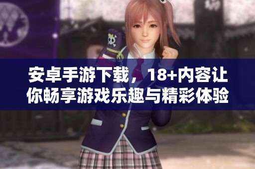 安卓手游下载，18+内容让你畅享游戏乐趣与精彩体验