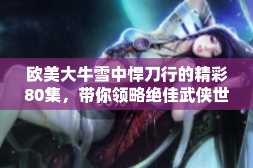 欧美大牛雪中悍刀行的精彩80集，带你领略绝佳武侠世界