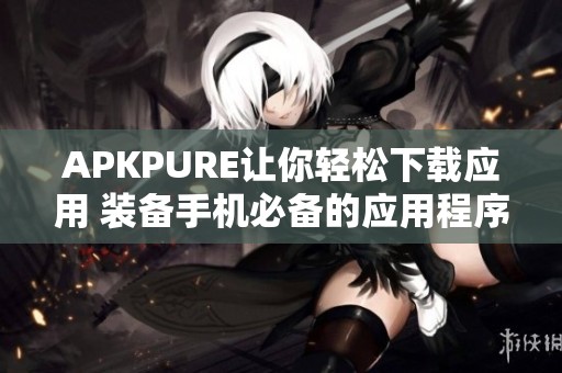 APKPURE让你轻松下载应用 装备手机必备的应用程序全在这里