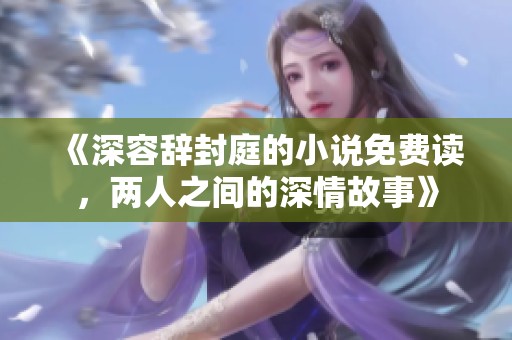 《深容辞封庭的小说免费读，两人之间的深情故事》