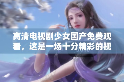 高清电视剧少女国产免费观看，这是一场十分精彩的视觉盛宴