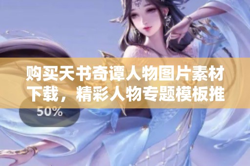 购买天书奇谭人物图片素材下载，精彩人物专题模板推荐我图网