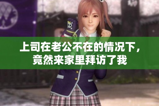 上司在老公不在的情况下，竟然来家里拜访了我