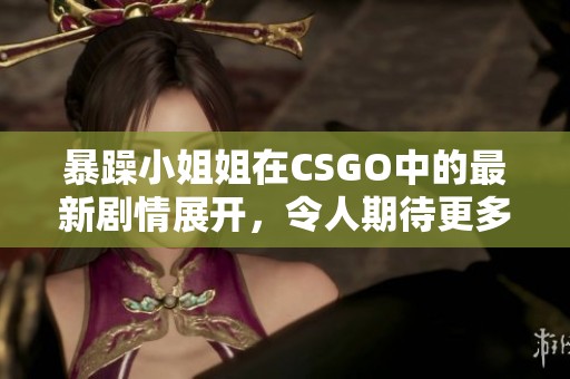 暴躁小姐姐在CSGO中的最新剧情展开，令人期待更多精彩内容