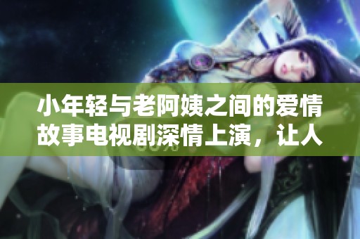 小年轻与老阿姨之间的爱情故事电视剧深情上演，让人感动不已。