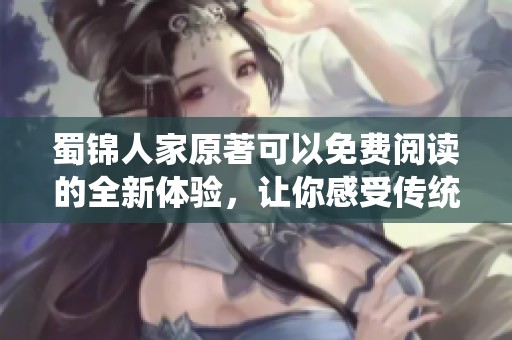 蜀锦人家原著可以免费阅读的全新体验，让你感受传统之美与现代的交融