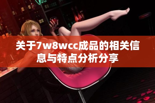 关于7w8wcc成品的相关信息与特点分析分享