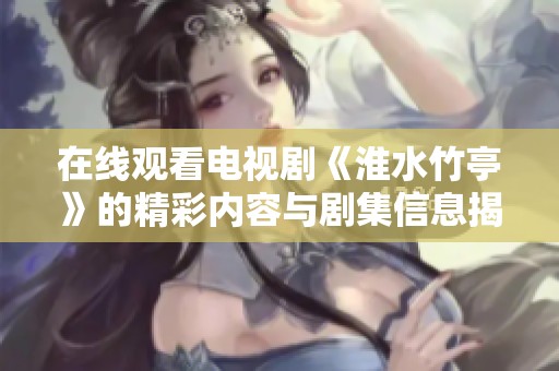 在线观看电视剧《淮水竹亭》的精彩内容与剧集信息揭秘