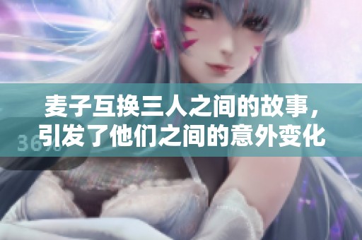 麦子互换三人之间的故事，引发了他们之间的意外变化