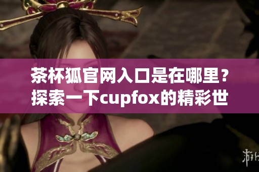 茶杯狐官网入口是在哪里？探索一下cupfox的精彩世界