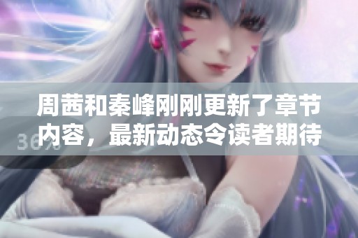 周茜和秦峰刚刚更新了章节内容，最新动态令读者期待不已