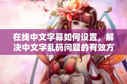 在线中文字幕如何设置，解决中文字乱码问题的有效方法