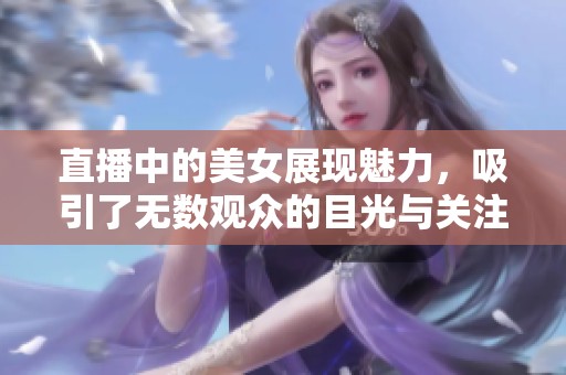 直播中的美女展现魅力，吸引了无数观众的目光与关注。