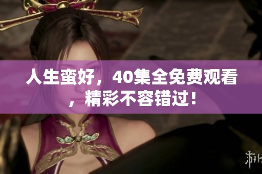 人生蛮好，40集全免费观看，精彩不容错过！