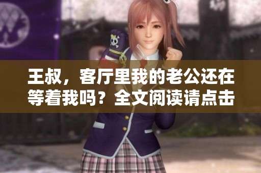 王叔，客厅里我的老公还在等着我吗？全文阅读请点击这里。