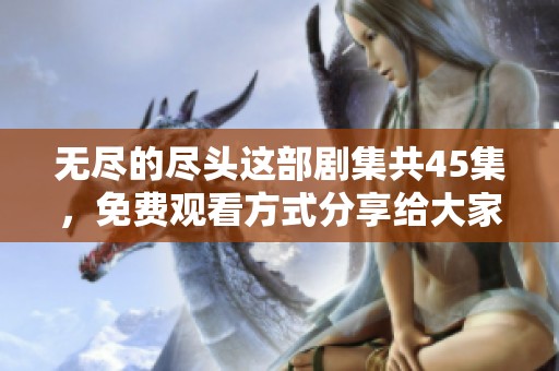 无尽的尽头这部剧集共45集，免费观看方式分享给大家