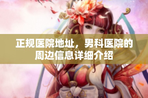 正规医院地址，男科医院的周边信息详细介绍