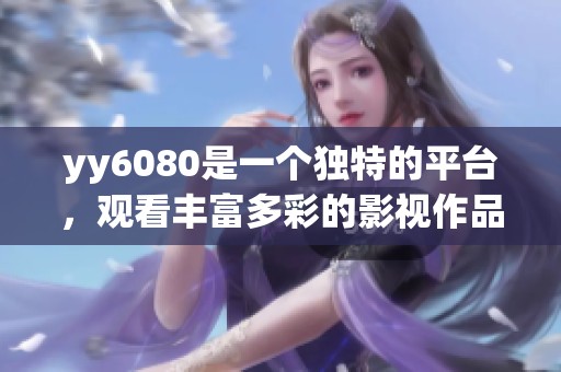 yy6080是一个独特的平台，观看丰富多彩的影视作品尽在其内