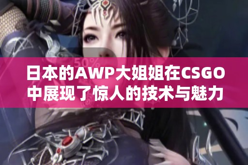 日本的AWP大姐姐在CSGO中展现了惊人的技术与魅力