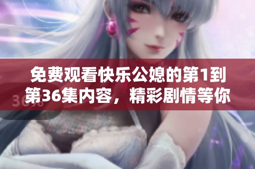 免费观看快乐公媳的第1到第36集内容，精彩剧情等你来体验！