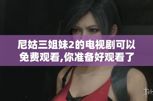 尼姑三姐妹2的电视剧可以免费观看,你准备好观看了吗