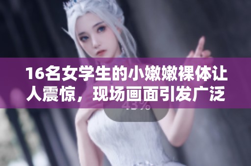 16名女学生的小嫩嫩裸体让人震惊，现场画面引发广泛讨论与关注