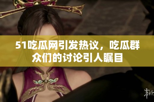 51吃瓜网引发热议，吃瓜群众们的讨论引人瞩目