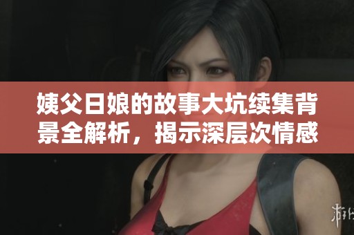 姨父日娘的故事大坑续集背景全解析，揭示深层次情感与冲突内涵