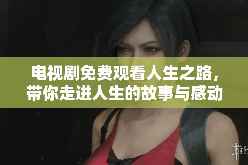 电视剧免费观看人生之路，带你走进人生的故事与感动
